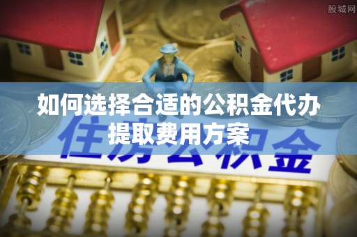 楠梓如何选择合适的公积金代办提取费用方案