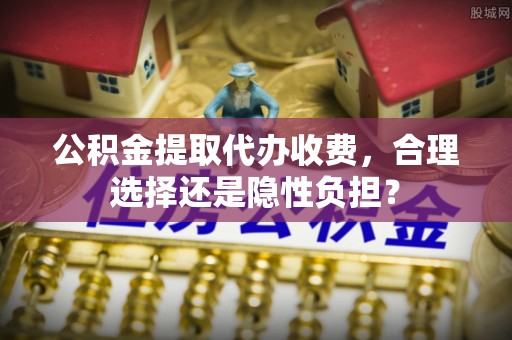 楠梓公积金提取代办收费，合理选择还是隐性负担？