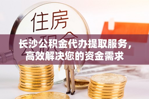 楠梓长沙公积金代办提取服务，高效解决您的资金需求