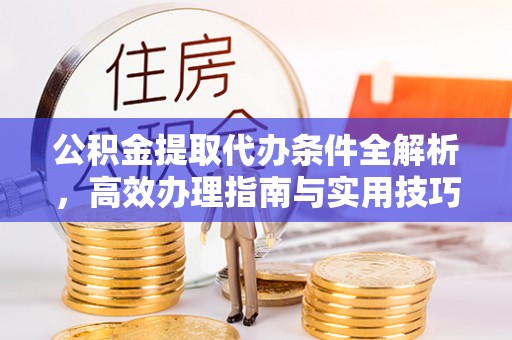 楠梓公积金提取代办条件全解析，高效办理指南与实用技巧