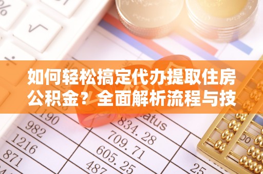 楠梓如何轻松搞定代办提取住房公积金？全面解析流程与技巧
