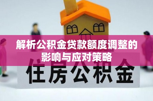 楠梓解析公积金贷款额度调整的影响与应对策略