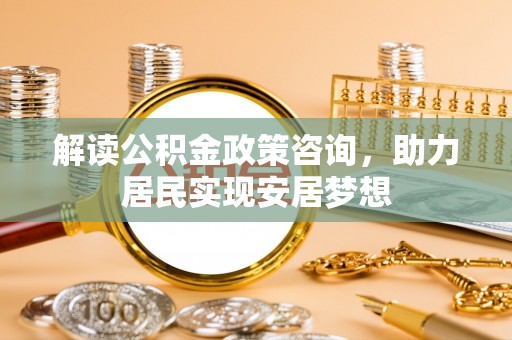楠梓解读公积金政策咨询，助力居民实现安居梦想