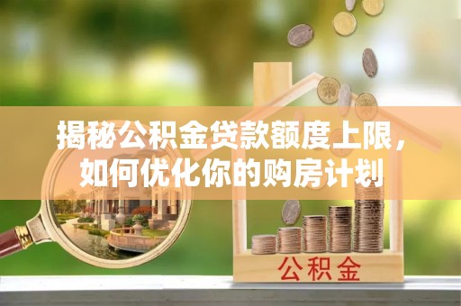 楠梓揭秘公积金贷款额度上限，如何优化你的购房计划