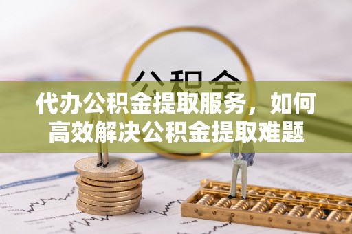 楠梓代办公积金提取服务，如何高效解决公积金提取难题