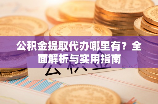 楠梓公积金提取代办哪里有？全面解析与实用指南