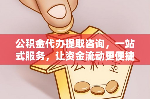 楠梓公积金代办提取咨询，一站式服务，让资金流动更便捷