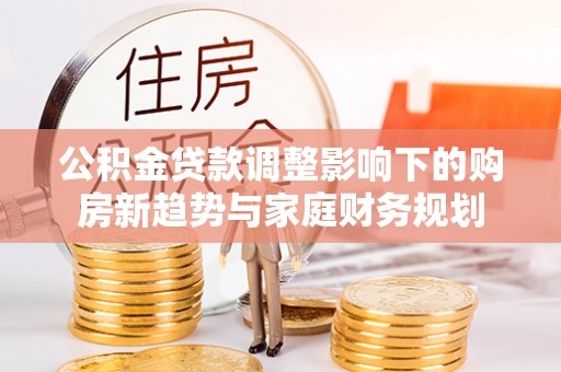 楠梓公积金贷款调整影响下的购房新趋势与家庭财务规划
