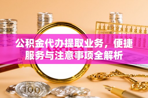楠梓公积金代办提取业务，便捷服务与注意事项全解析
