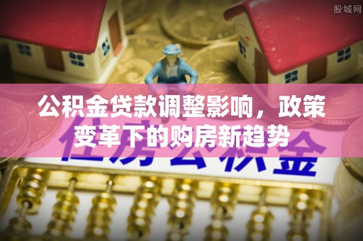 楠梓公积金贷款调整影响，政策变革下的购房新趋势