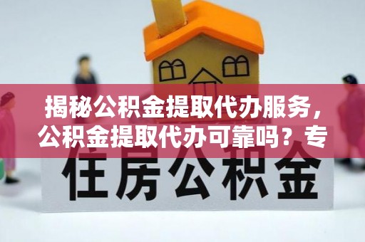 楠梓揭秘公积金提取代办服务，公积金提取代办可靠吗？专业解析与实用指南