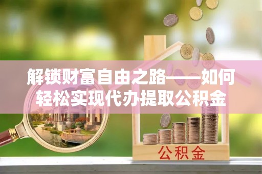 楠梓解锁财富自由之路——如何轻松实现代办提取公积金