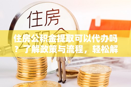 楠梓住房公积金提取可以代办吗？了解政策与流程，轻松解决你的疑问