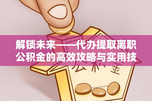 楠梓解锁未来——代办提取离职公积金的高效攻略与实用技巧