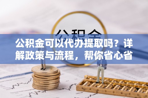 楠梓公积金可以代办提取吗？详解政策与流程，帮你省心省力
