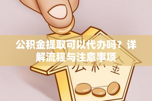 楠梓公积金提取可以代办吗？详解流程与注意事项
