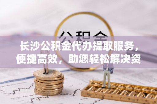 楠梓长沙公积金代办提取服务，便捷高效，助您轻松解决资金需求