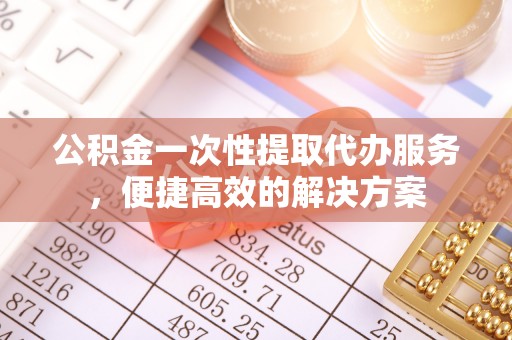 楠梓公积金一次性提取代办服务，便捷高效的解决方案
