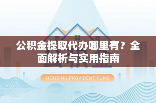 楠梓公积金提取代办哪里有？全面解析与实用指南