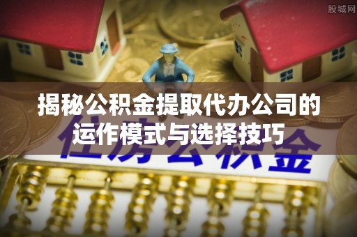 楠梓揭秘公积金提取代办公司的运作模式与选择技巧
