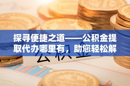 楠梓探寻便捷之道——公积金提取代办哪里有，助您轻松解决资金难题