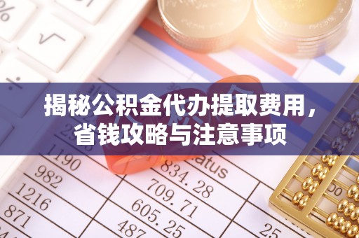 楠梓揭秘公积金代办提取费用，省钱攻略与注意事项