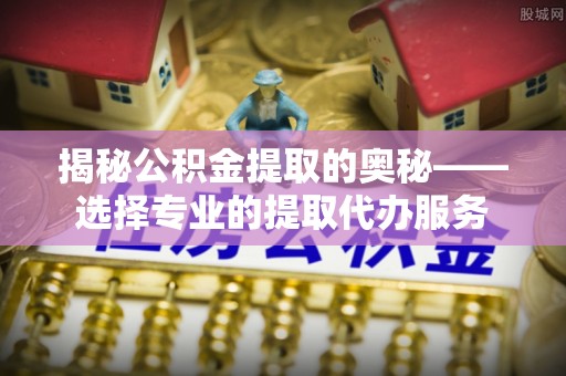 楠梓揭秘公积金提取的奥秘——选择专业的提取代办服务