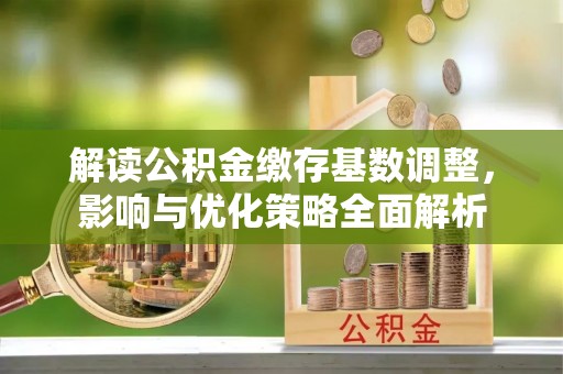 楠梓解读公积金缴存基数调整，影响与优化策略全面解析