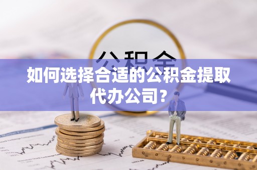 楠梓如何选择合适的公积金提取代办公司？