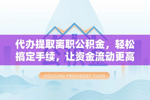 楠梓代办提取离职公积金，轻松搞定手续，让资金流动更高效