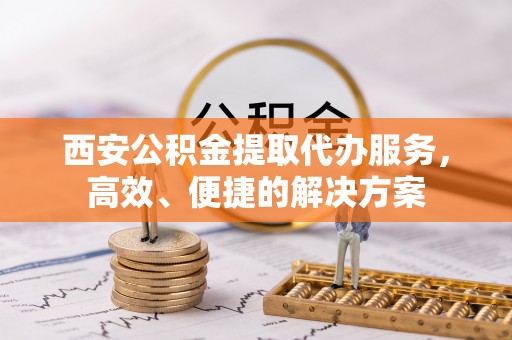 楠梓西安公积金提取代办服务，高效、便捷的解决方案