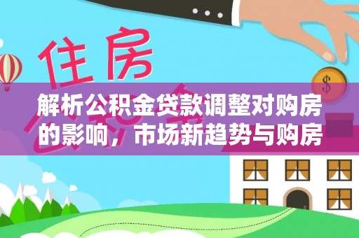 楠梓解析公积金贷款调整对购房的影响，市场新趋势与购房者策略