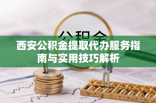 楠梓西安公积金提取代办服务指南与实用技巧解析