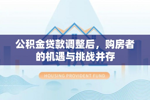 楠梓公积金贷款调整后，购房者的机遇与挑战并存
