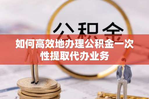 楠梓如何高效地办理公积金一次性提取代办业务