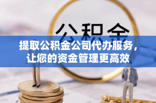 楠梓提取公积金公司代办服务，让您的资金管理更高效