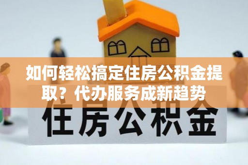 楠梓如何轻松搞定住房公积金提取？代办服务成新趋势