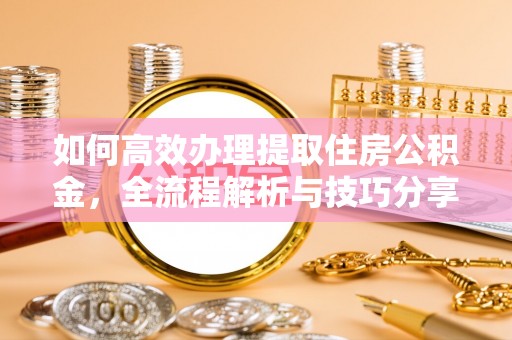 楠梓如何高效办理提取住房公积金，全流程解析与技巧分享