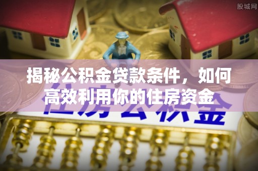 楠梓揭秘公积金贷款条件，如何高效利用你的住房资金
