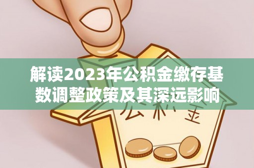 楠梓解读2023年公积金缴存基数调整政策及其深远影响