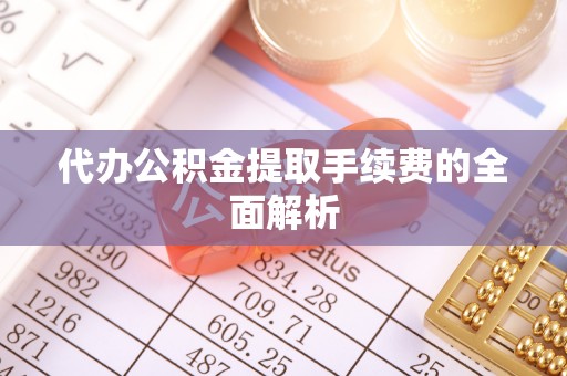 楠梓代办公积金提取手续费的全面解析
