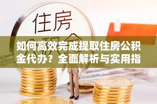 楠梓如何高效完成提取住房公积金代办？全面解析与实用指南