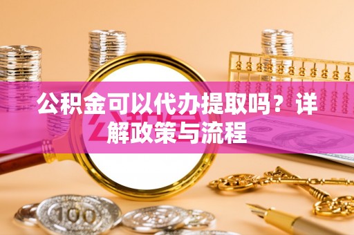 楠梓公积金可以代办提取吗？详解政策与流程