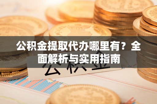 楠梓公积金提取代办哪里有？全面解析与实用指南