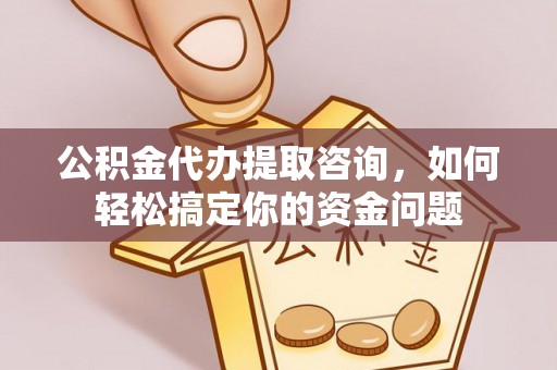 楠梓公积金代办提取咨询，如何轻松搞定你的资金问题
