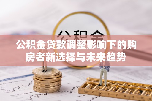 楠梓公积金贷款调整影响下的购房者新选择与未来趋势