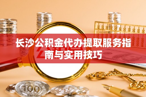 楠梓长沙公积金代办提取服务指南与实用技巧