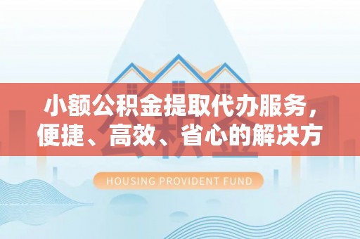 楠梓小额公积金提取代办服务，便捷、高效、省心的解决方案