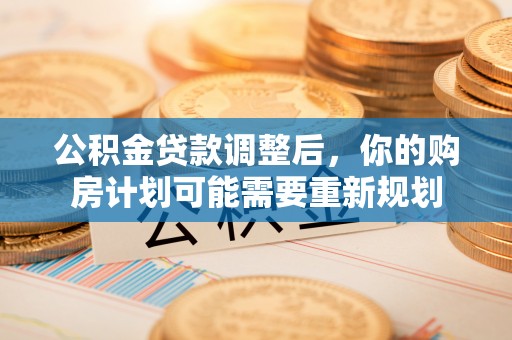 楠梓公积金贷款调整后，你的购房计划可能需要重新规划