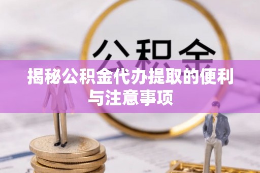 楠梓揭秘公积金代办提取的便利与注意事项